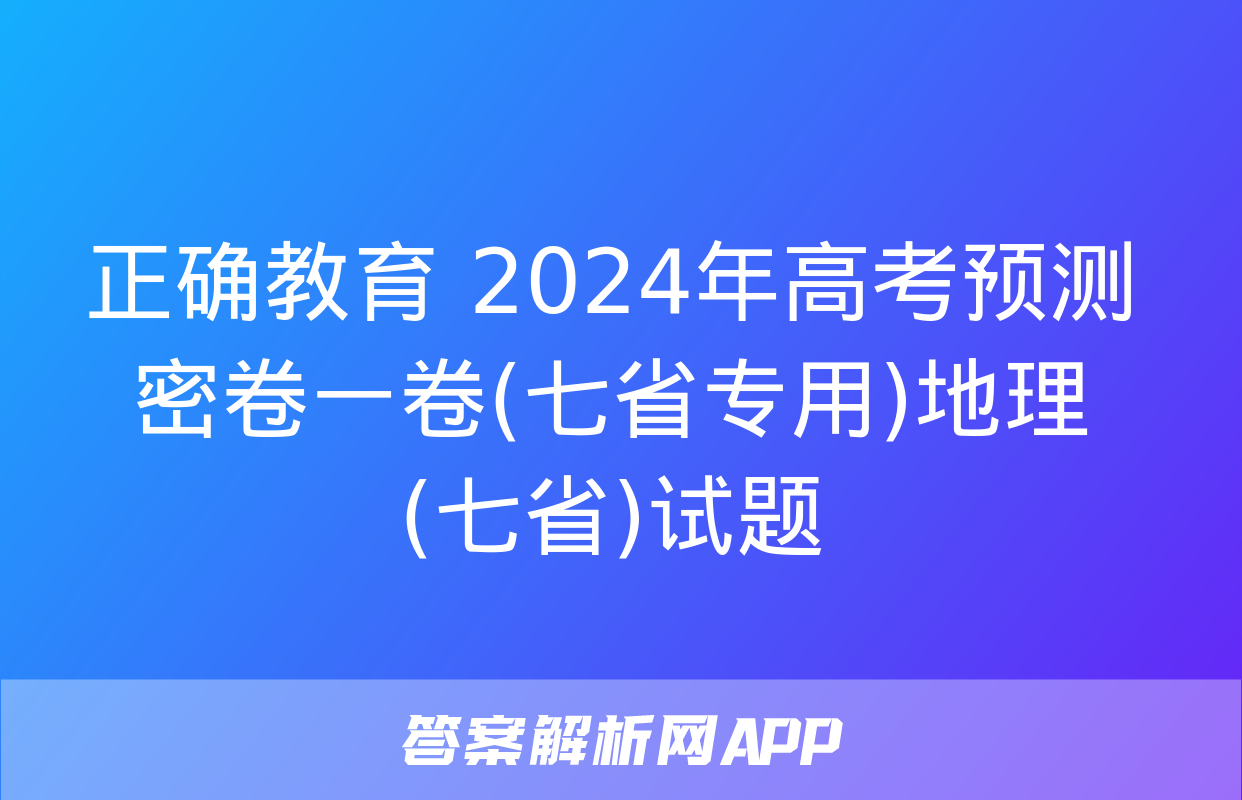 正确教育 2024年高考预测密卷一卷(七省专用)地理(七省)试题