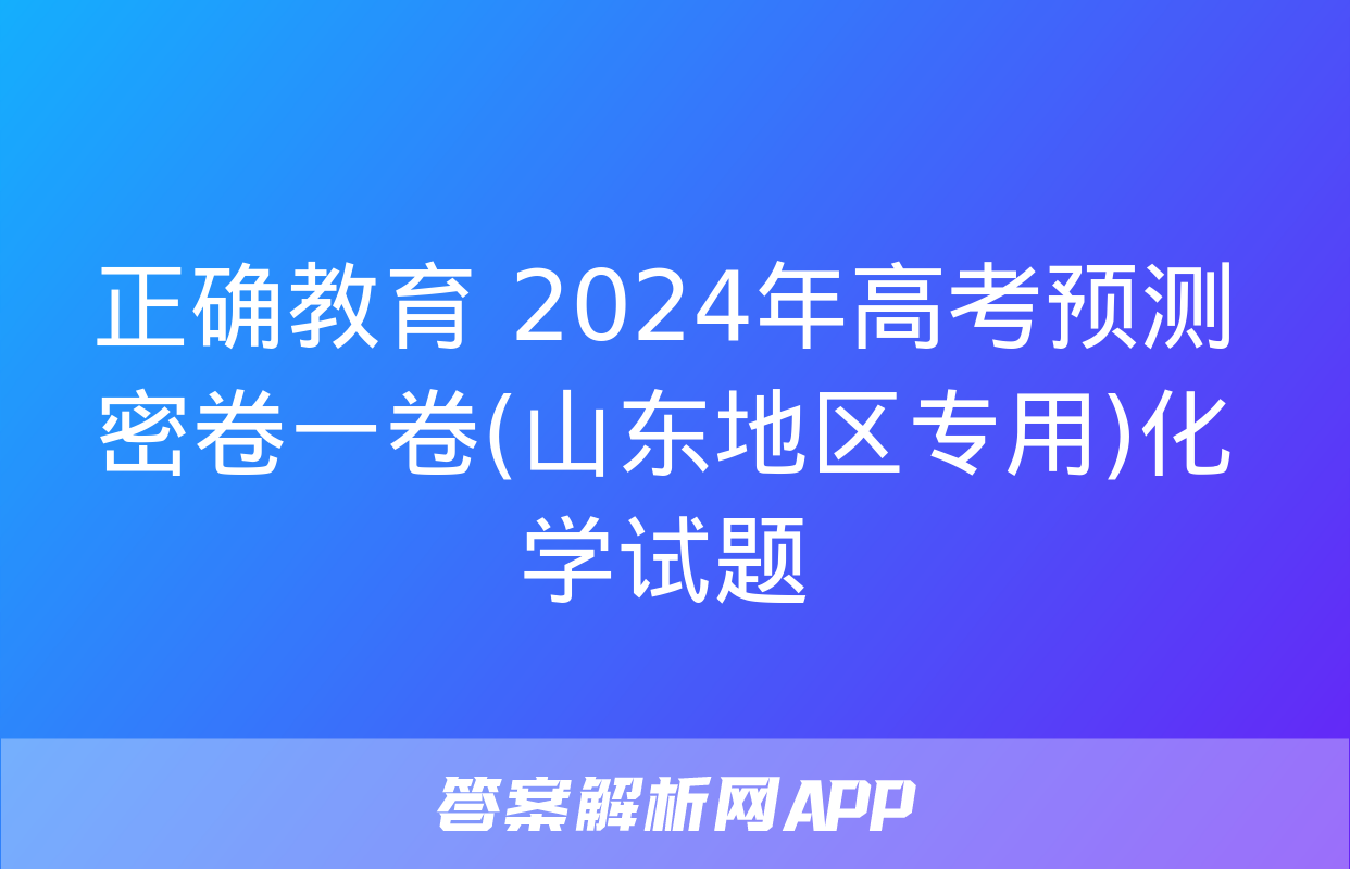 正确教育 2024年高考预测密卷一卷(山东地区专用)化学试题