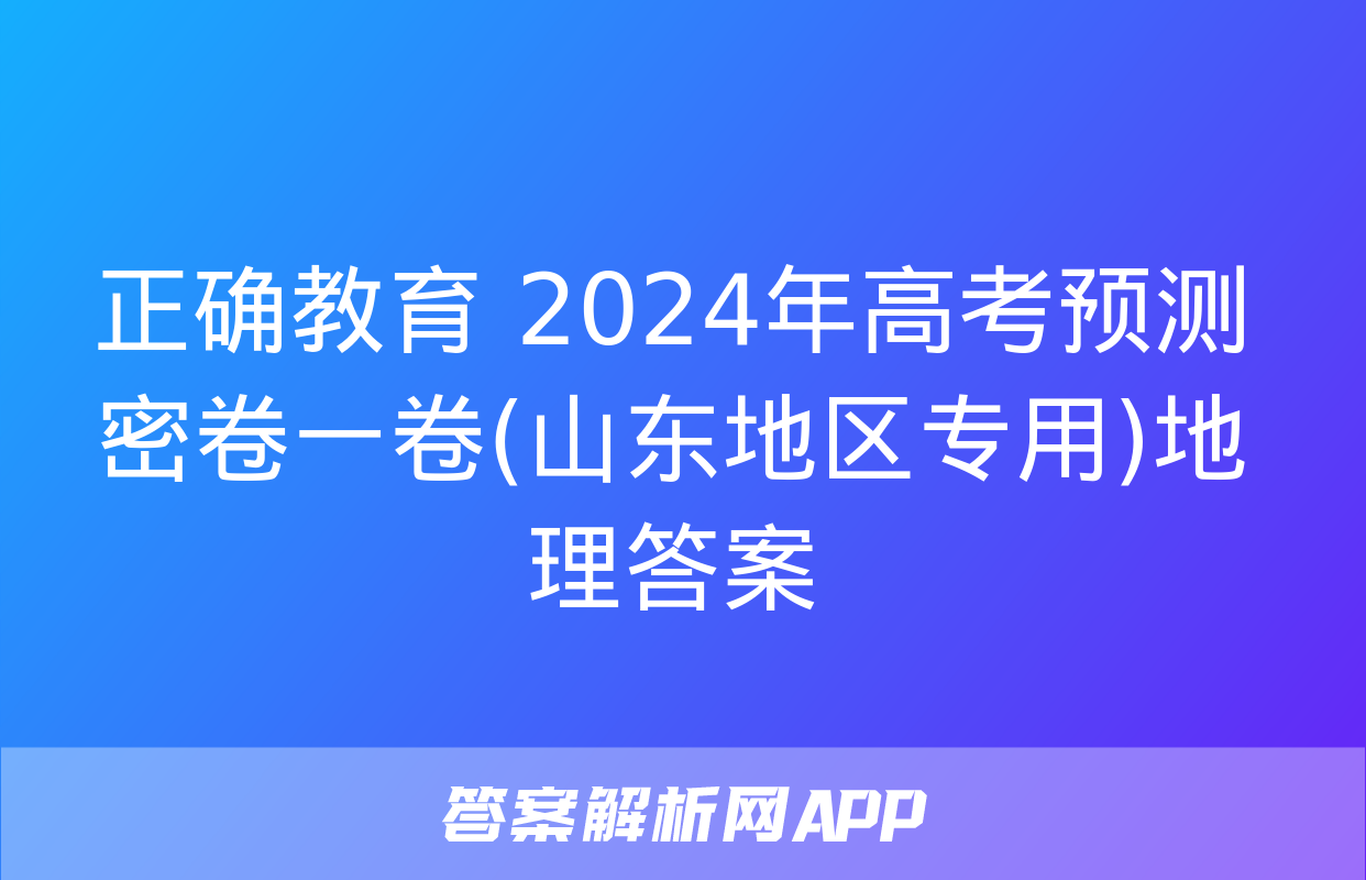 正确教育 2024年高考预测密卷一卷(山东地区专用)地理答案