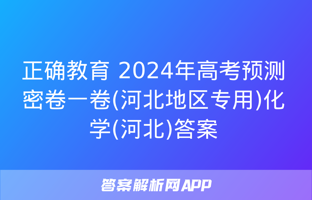 正确教育 2024年高考预测密卷一卷(河北地区专用)化学(河北)答案