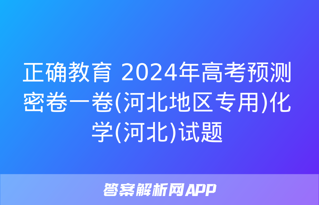 正确教育 2024年高考预测密卷一卷(河北地区专用)化学(河北)试题