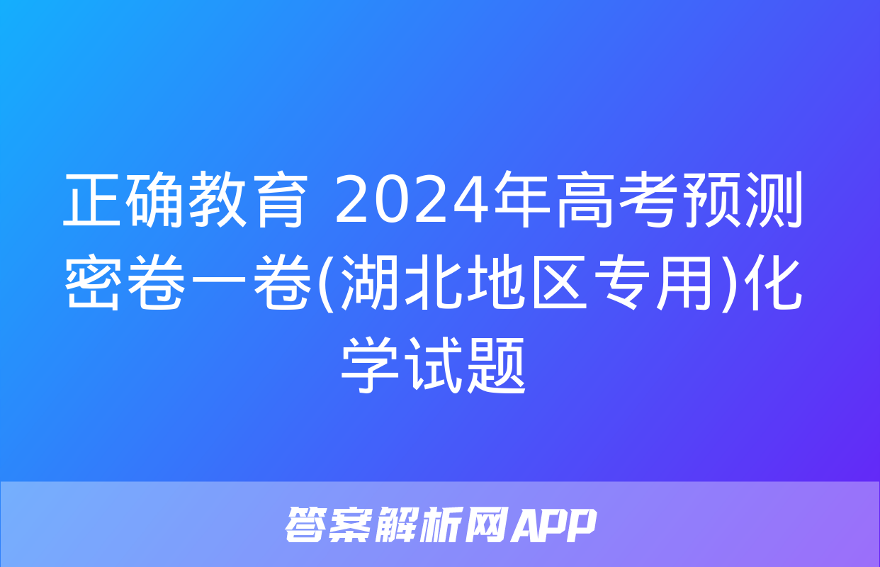 正确教育 2024年高考预测密卷一卷(湖北地区专用)化学试题