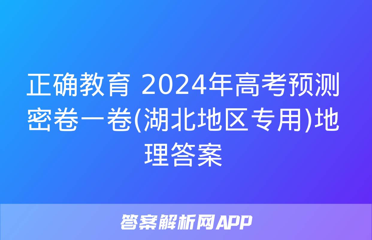 正确教育 2024年高考预测密卷一卷(湖北地区专用)地理答案