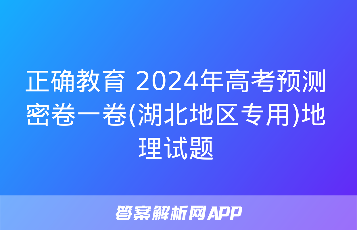 正确教育 2024年高考预测密卷一卷(湖北地区专用)地理试题