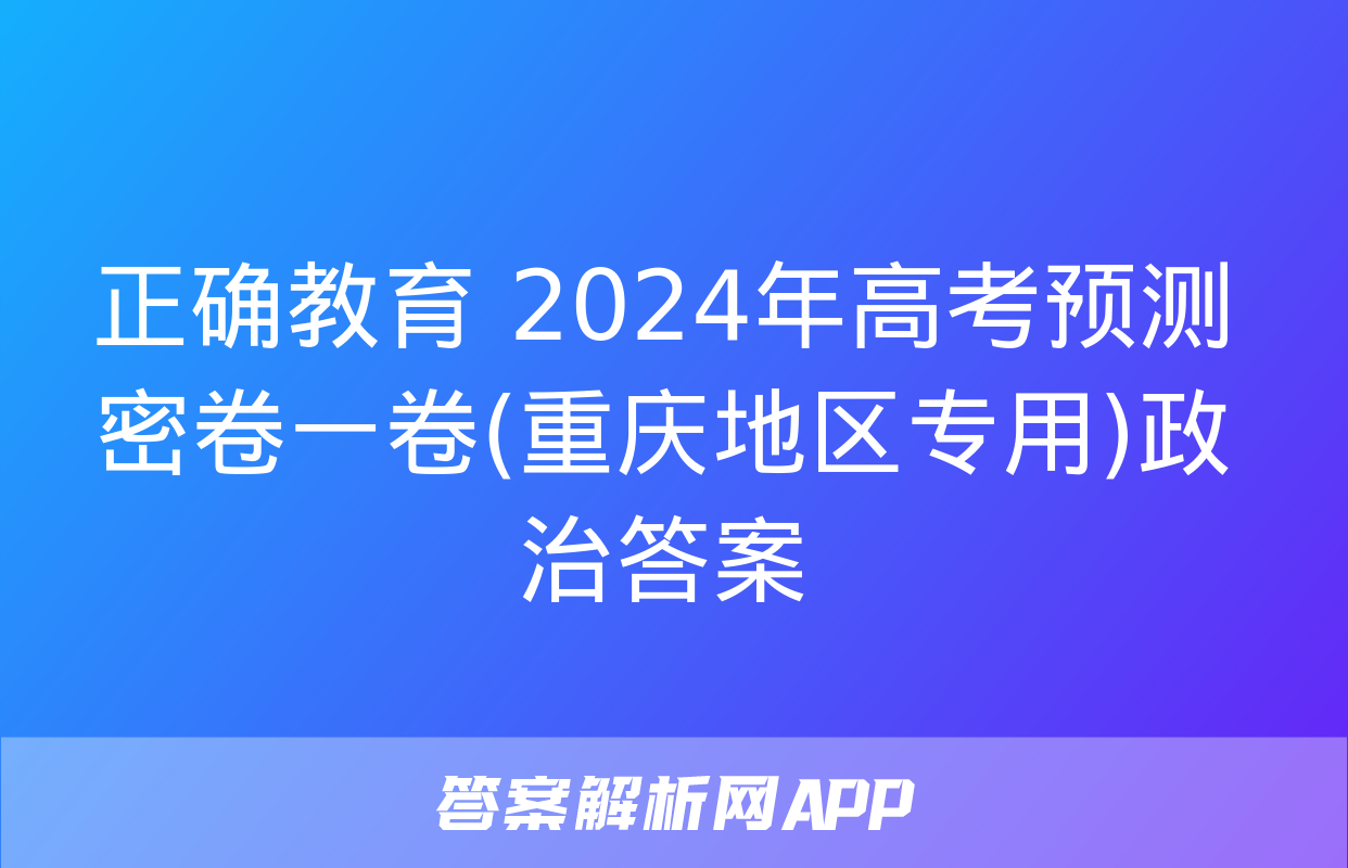 正确教育 2024年高考预测密卷一卷(重庆地区专用)政治答案