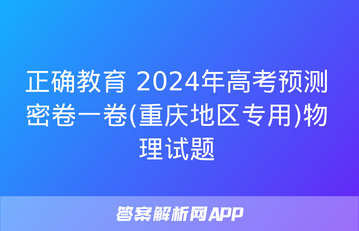 正确教育 2024年高考预测密卷一卷(重庆地区专用)物理试题