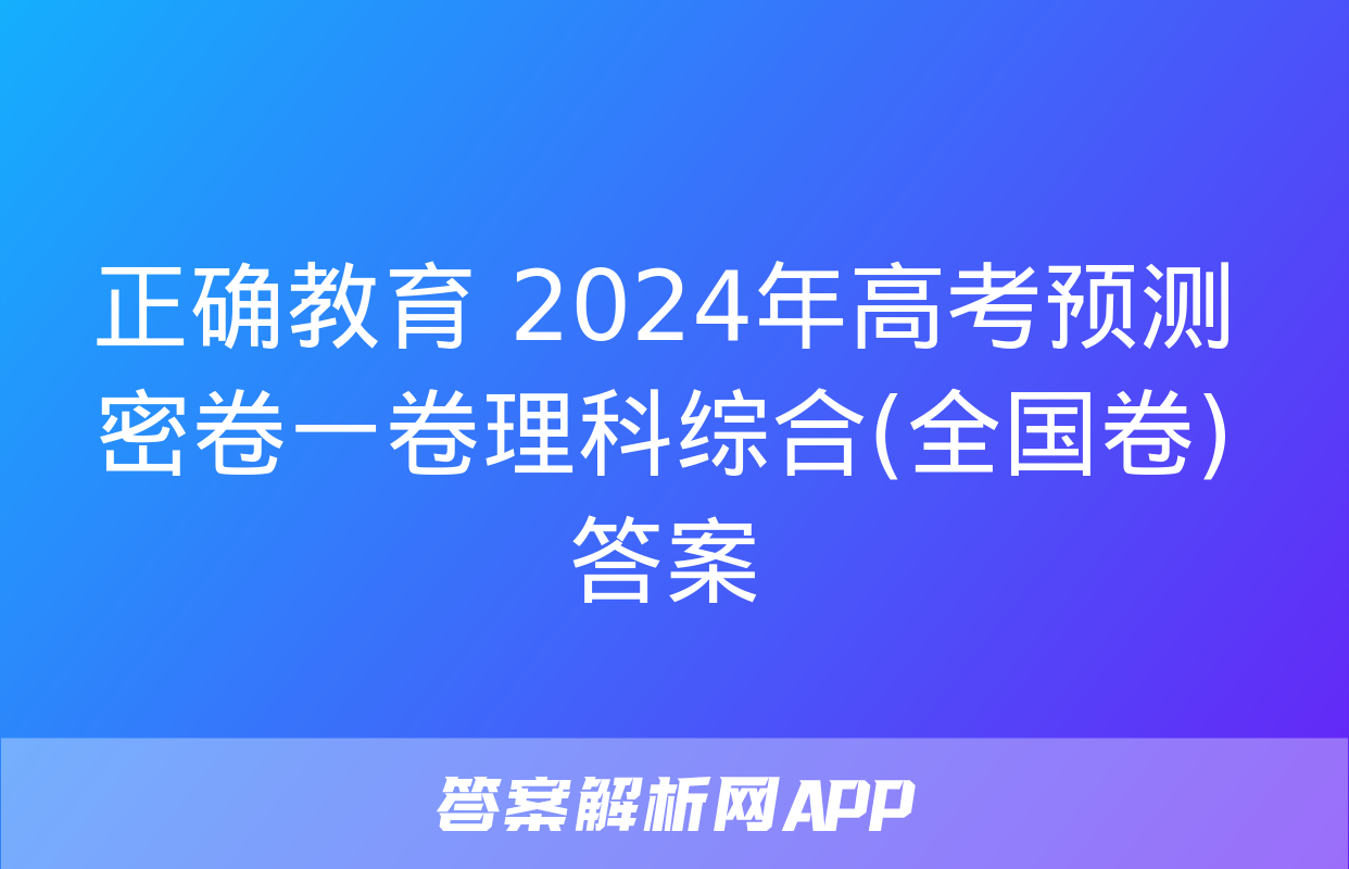 正确教育 2024年高考预测密卷一卷理科综合(全国卷)答案