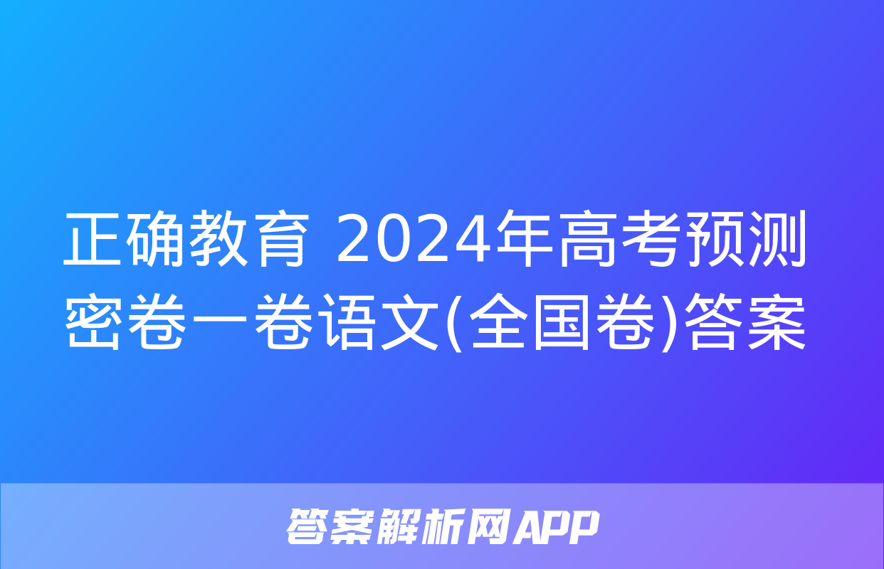 正确教育 2024年高考预测密卷一卷语文(全国卷)答案