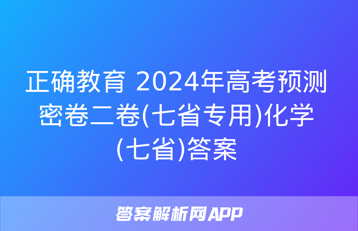 正确教育 2024年高考预测密卷二卷(七省专用)化学(七省)答案