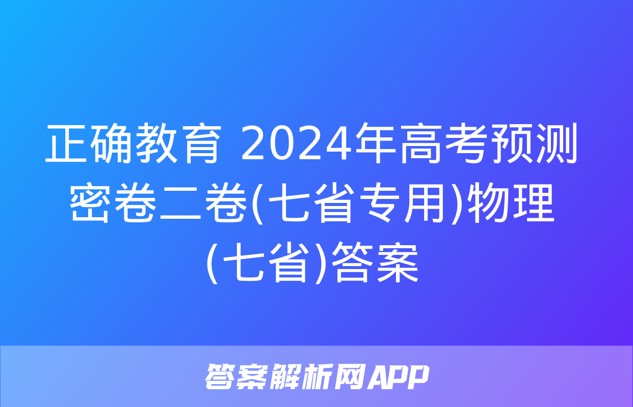 正确教育 2024年高考预测密卷二卷(七省专用)物理(七省)答案