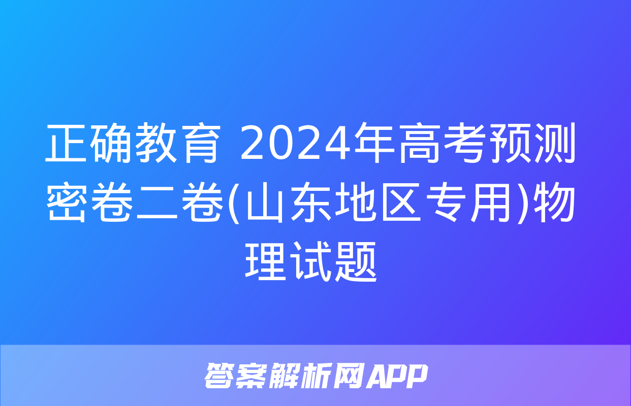 正确教育 2024年高考预测密卷二卷(山东地区专用)物理试题