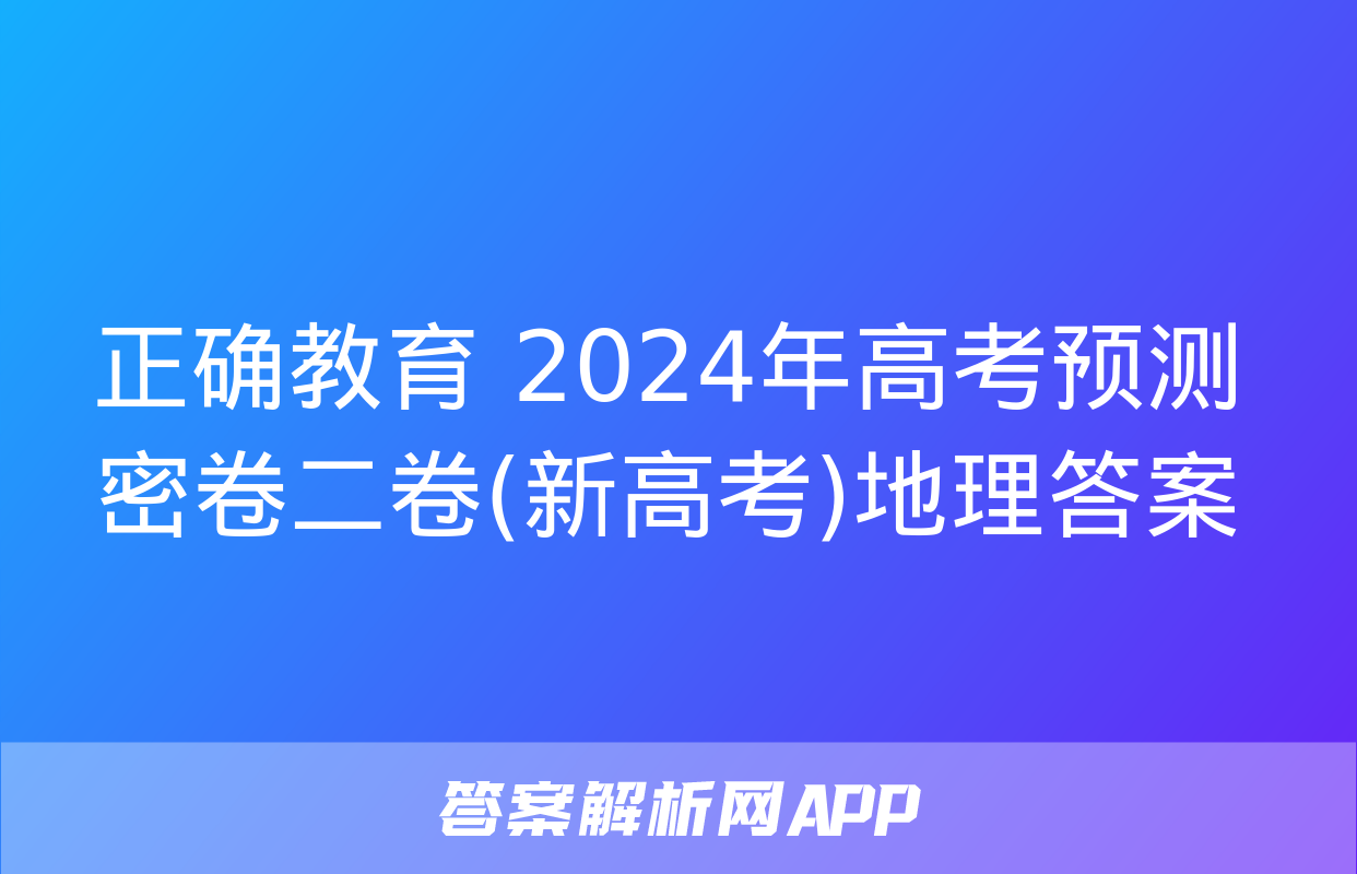 正确教育 2024年高考预测密卷二卷(新高考)地理答案