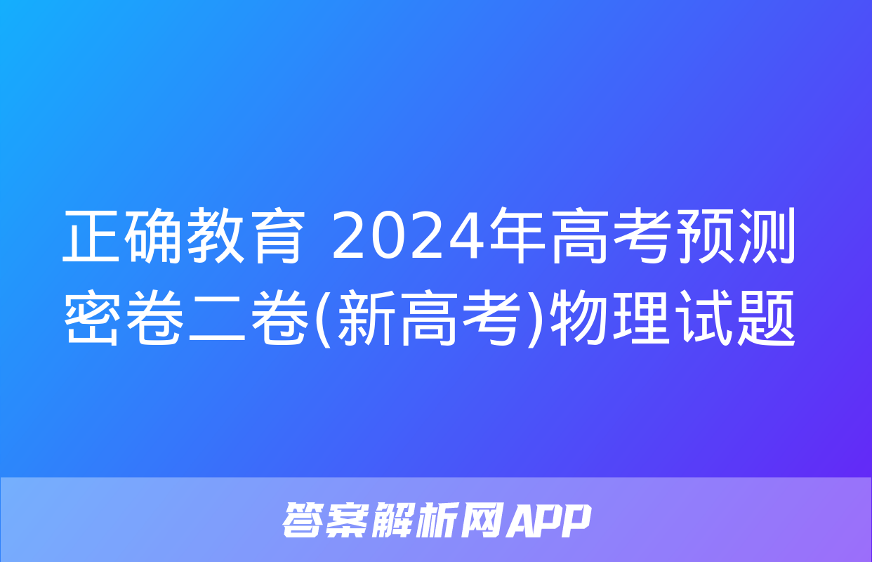 正确教育 2024年高考预测密卷二卷(新高考)物理试题