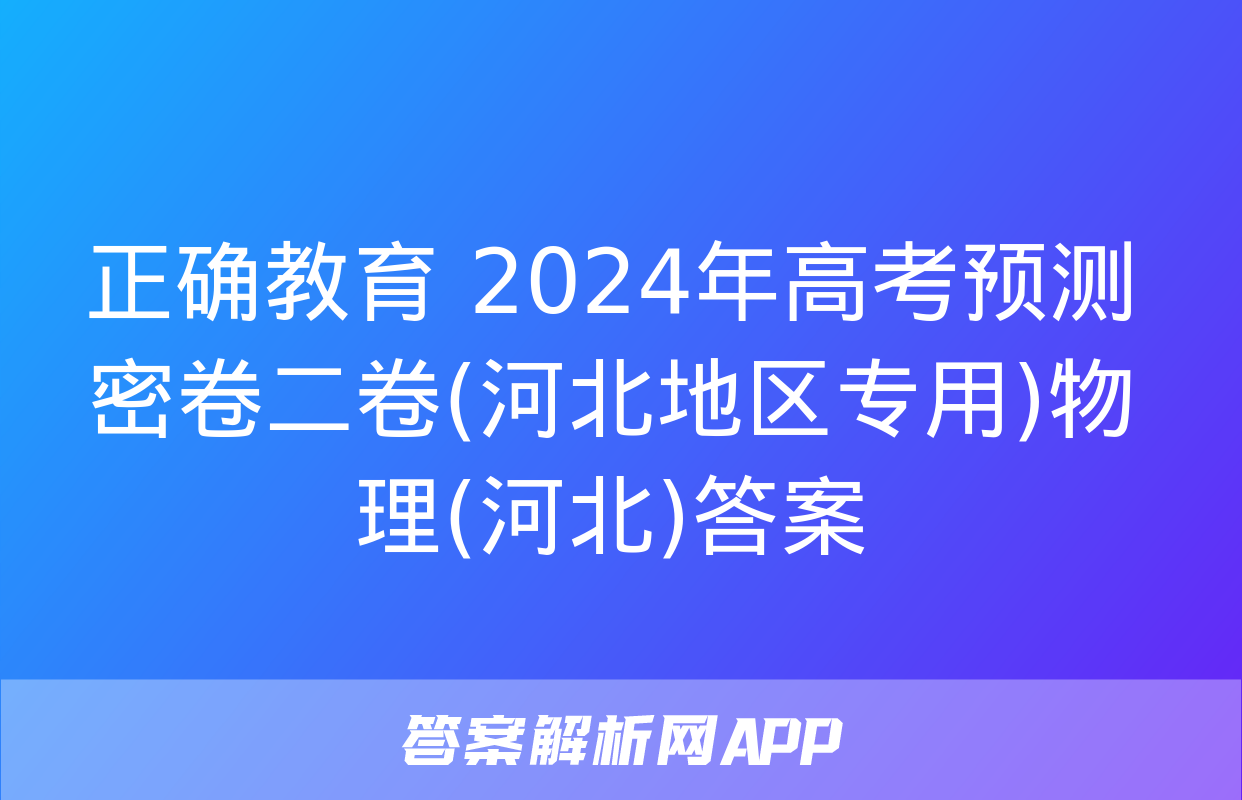 正确教育 2024年高考预测密卷二卷(河北地区专用)物理(河北)答案