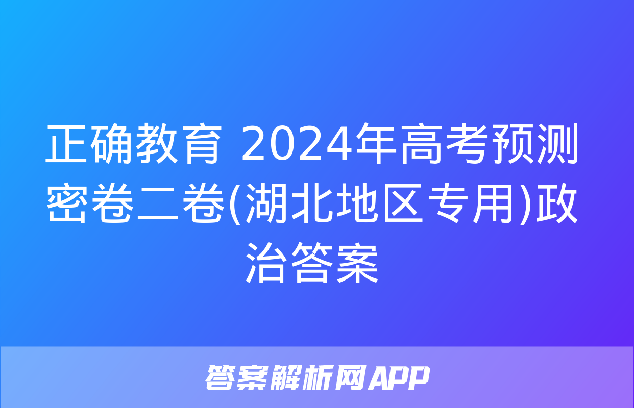 正确教育 2024年高考预测密卷二卷(湖北地区专用)政治答案