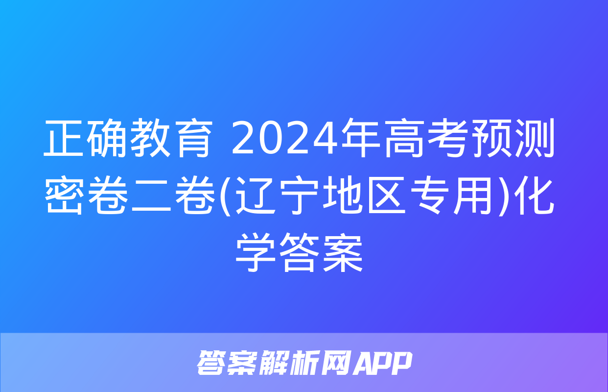 正确教育 2024年高考预测密卷二卷(辽宁地区专用)化学答案