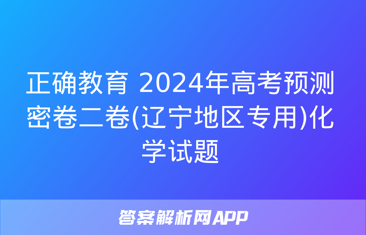 正确教育 2024年高考预测密卷二卷(辽宁地区专用)化学试题