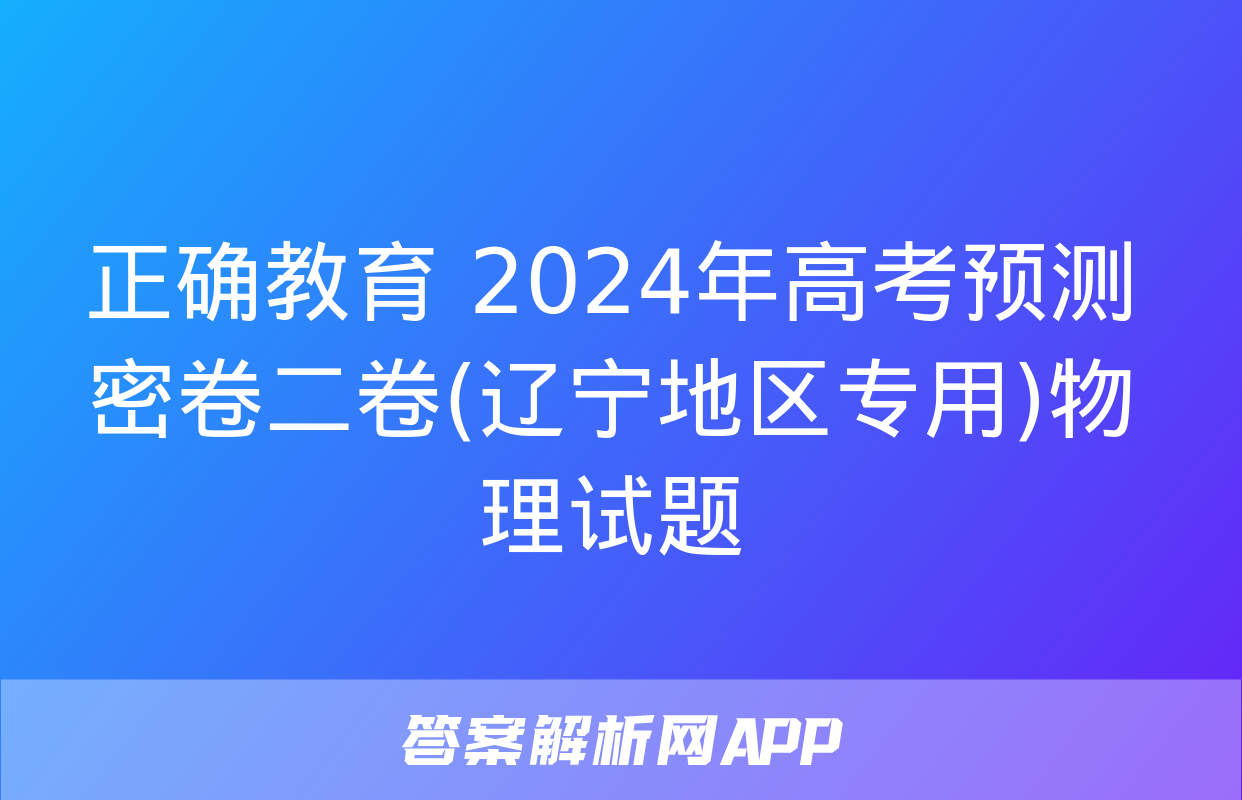 正确教育 2024年高考预测密卷二卷(辽宁地区专用)物理试题