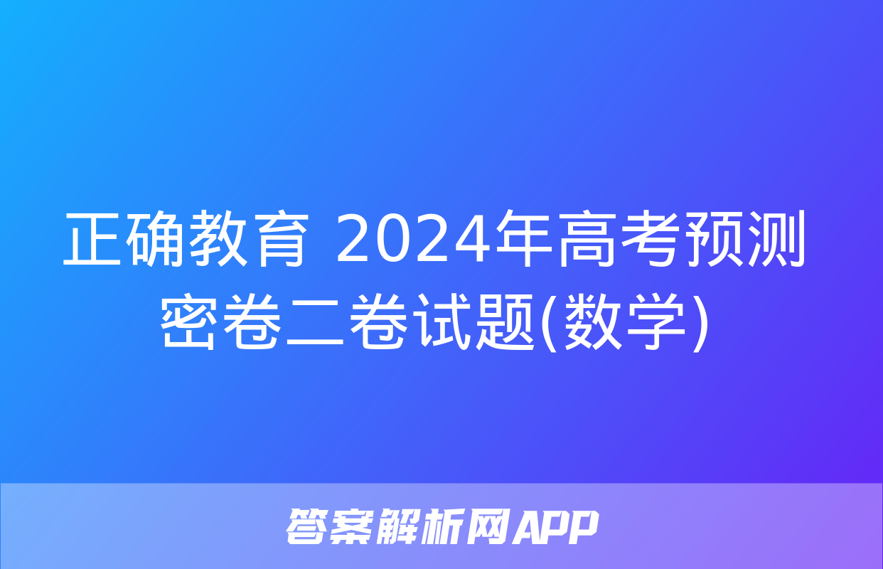 正确教育 2024年高考预测密卷二卷试题(数学)