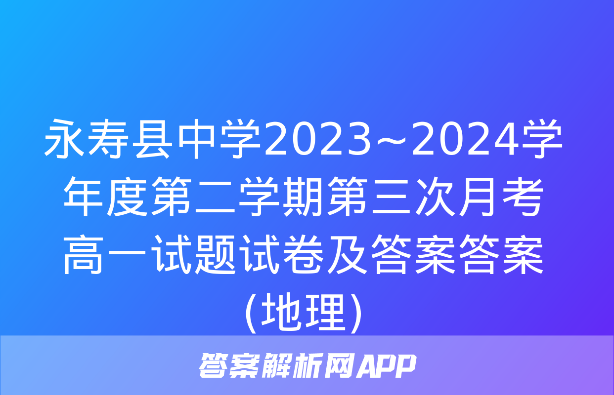 永寿县中学2023~2024学年度第二学期第三次月考高一试题试卷及答案答案(地理)