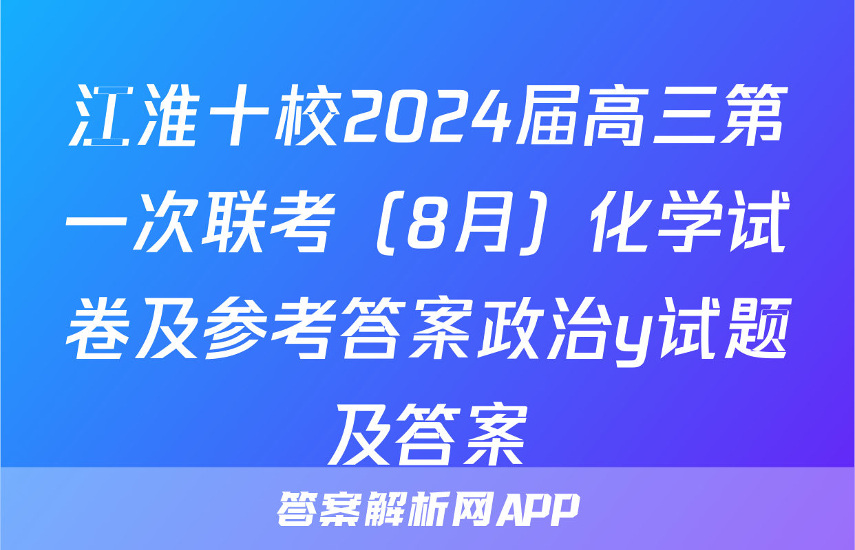 江淮十校2024届高三第一次联考（8月）化学试卷及参考答案政治y试题及答案
