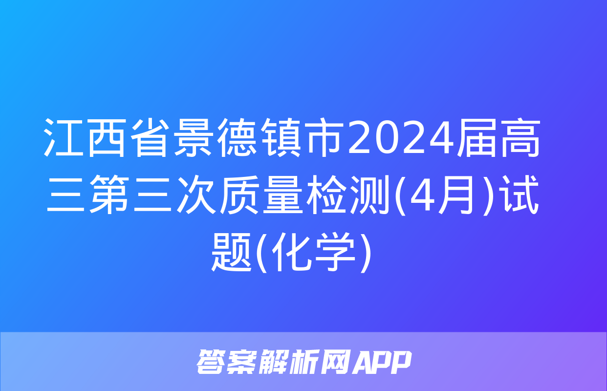 江西省景德镇市2024届高三第三次质量检测(4月)试题(化学)