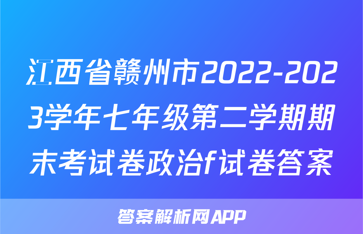 江西省赣州市2022-2023学年七年级第二学期期末考试卷政治f试卷答案