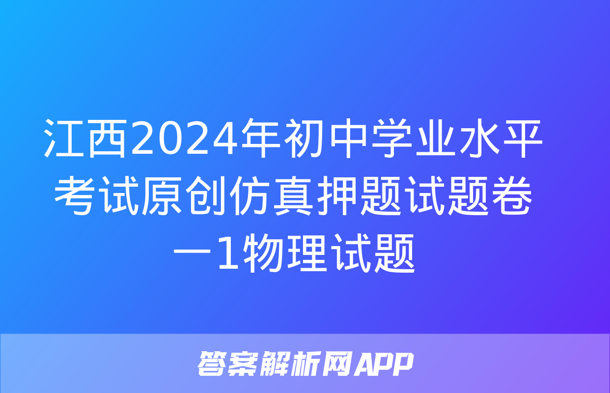 江西2024年初中学业水平考试原创仿真押题试题卷一1物理试题