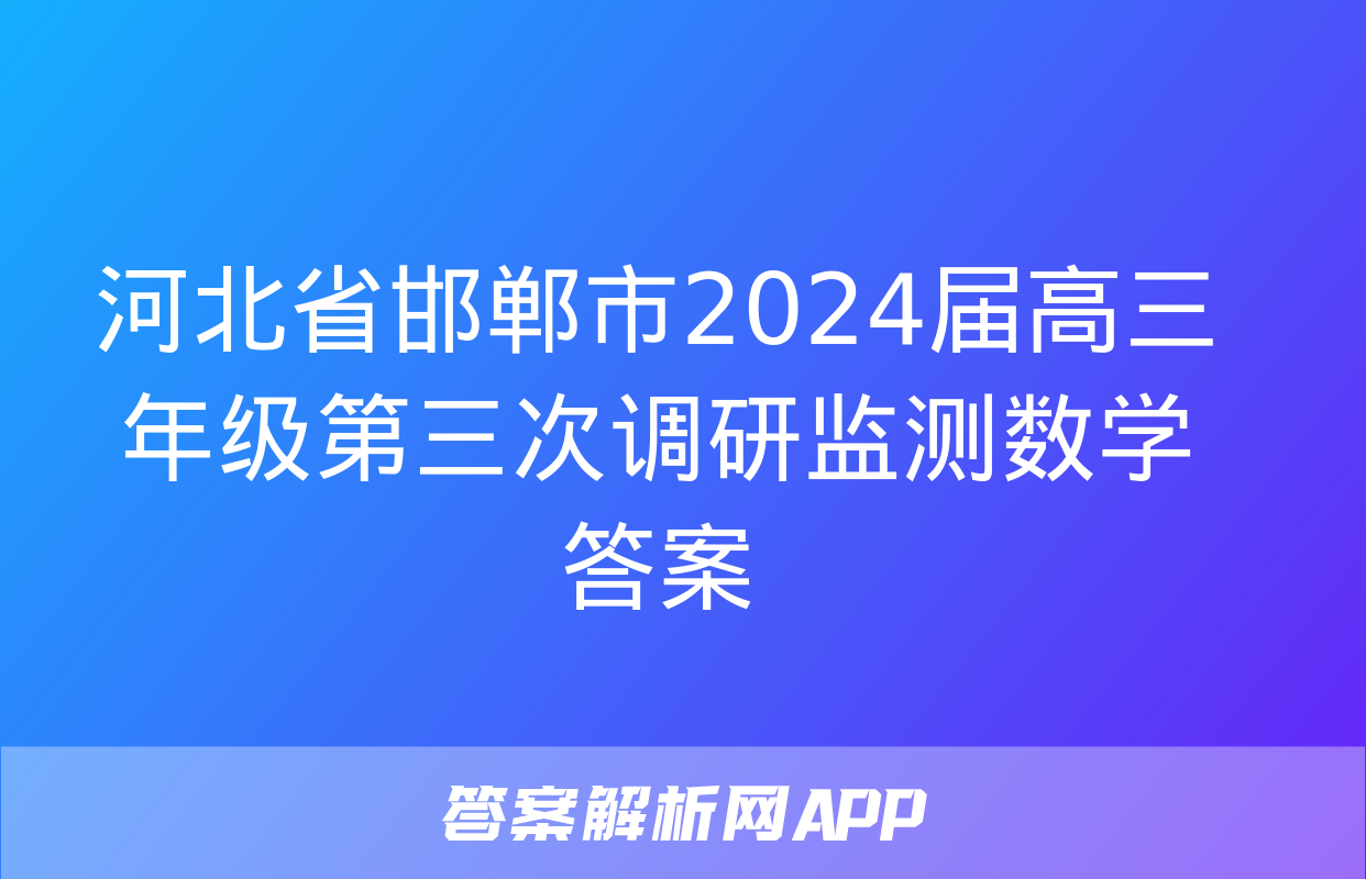 河北省邯郸市2024届高三年级第三次调研监测数学答案