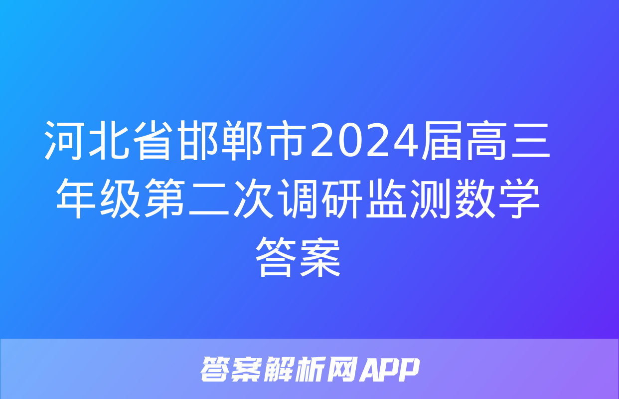 河北省邯郸市2024届高三年级第二次调研监测数学答案