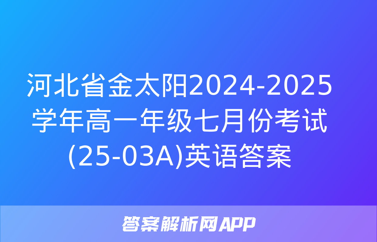 河北省金太阳2024-2025学年高一年级七月份考试(25-03A)英语答案