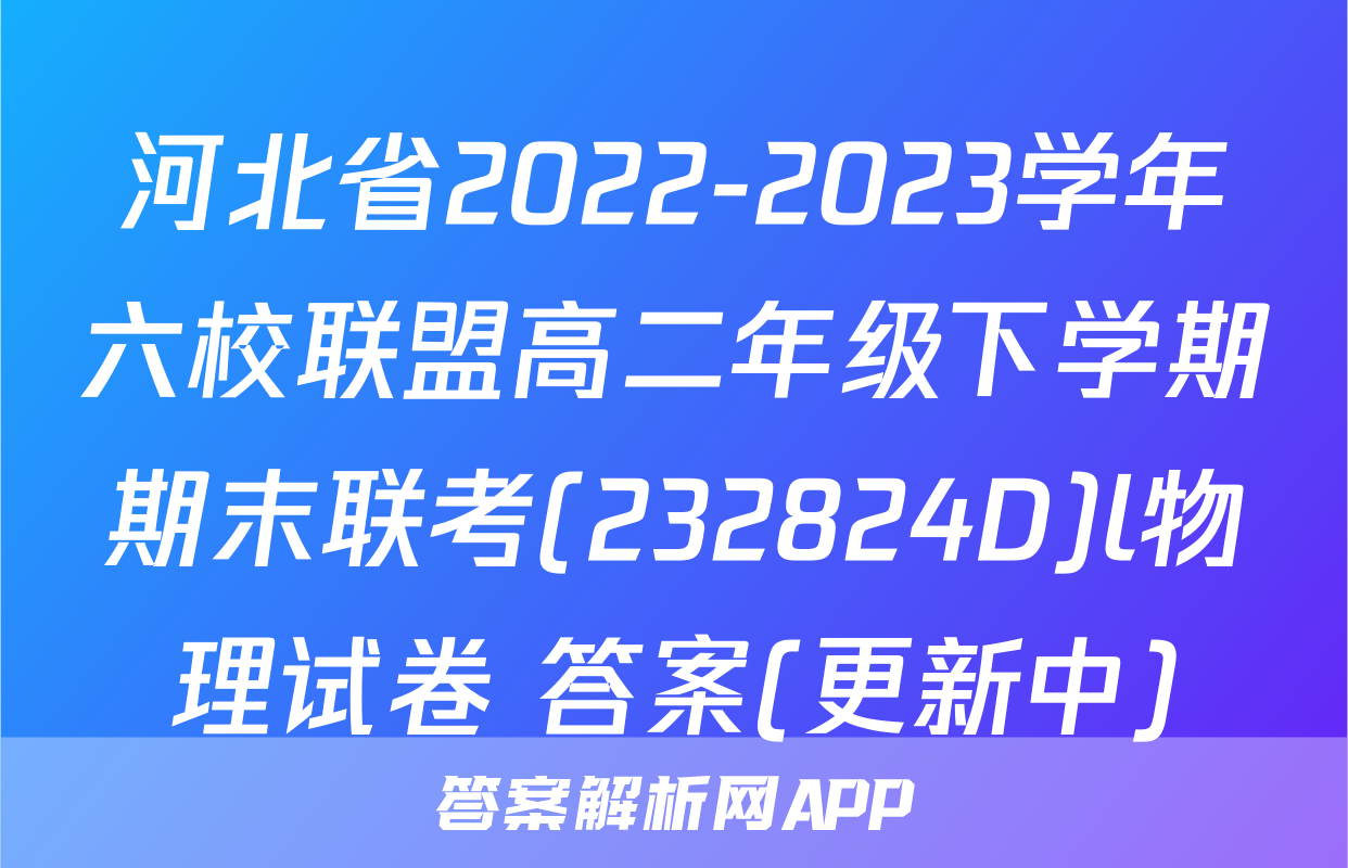 河北省2022-2023学年六校联盟高二年级下学期期末联考(232824D)l物理试卷 答案(更新中)