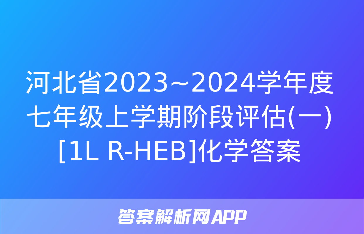 河北省2023~2024学年度七年级上学期阶段评估(一)[1L R-HEB]化学答案