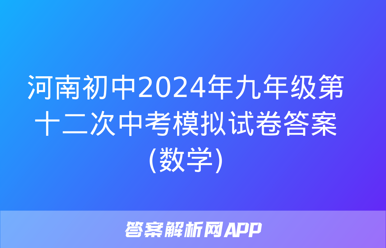 河南初中2024年九年级第十二次中考模拟试卷答案(数学)