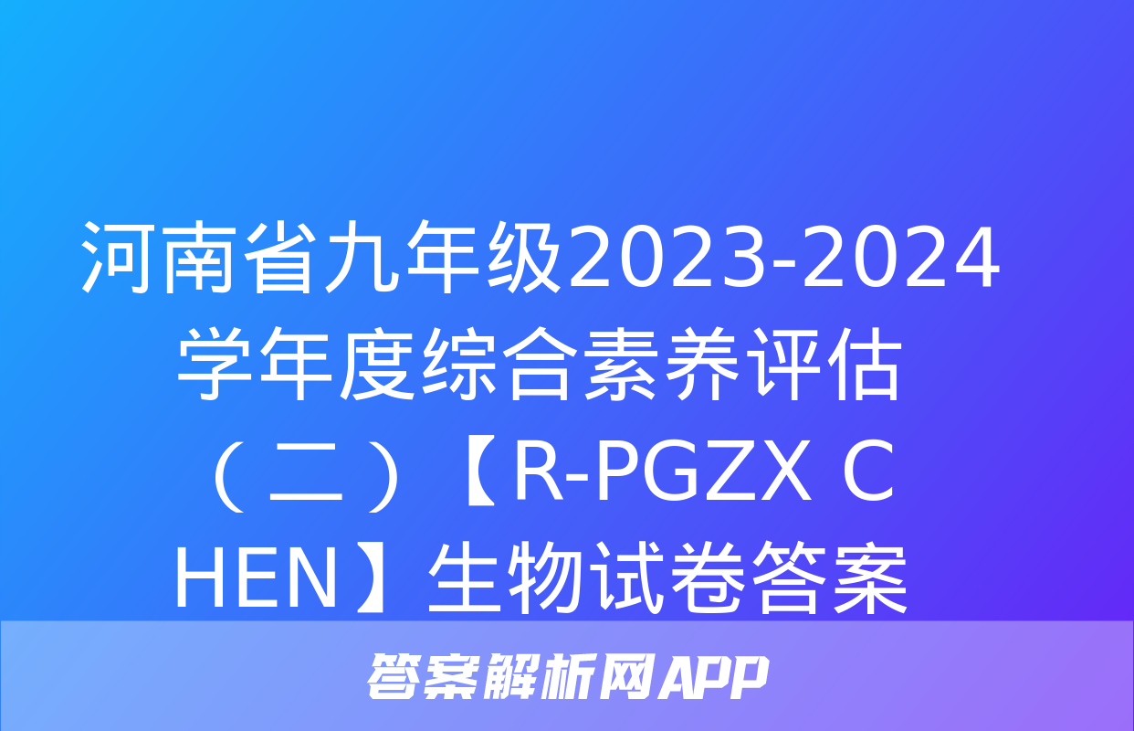 河南省九年级2023-2024学年度综合素养评估（二）【R-PGZX C HEN】生物试卷答案