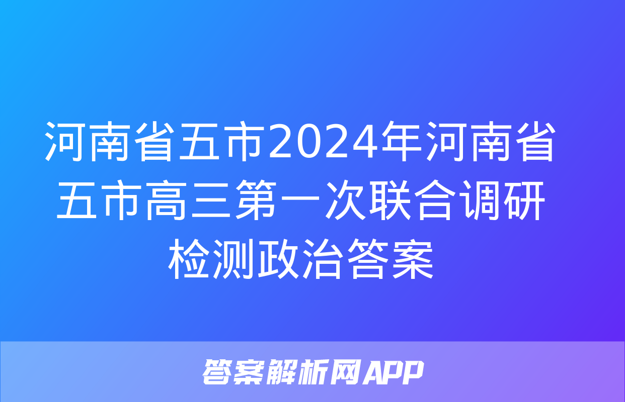 河南省五市2024年河南省五市高三第一次联合调研检测政治答案