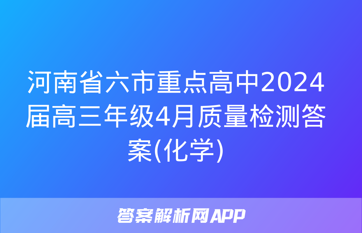 河南省六市重点高中2024届高三年级4月质量检测答案(化学)