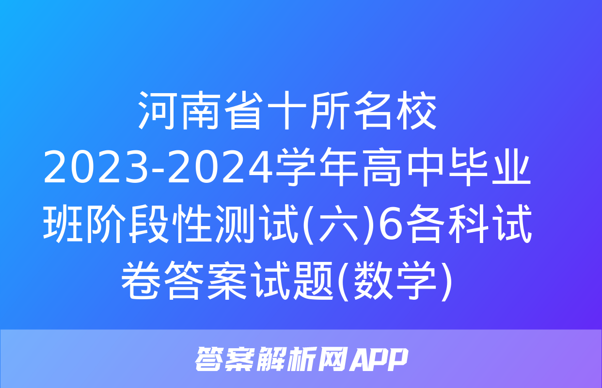 河南省十所名校2023-2024学年高中毕业班阶段性测试(六)6各科试卷答案试题(数学)