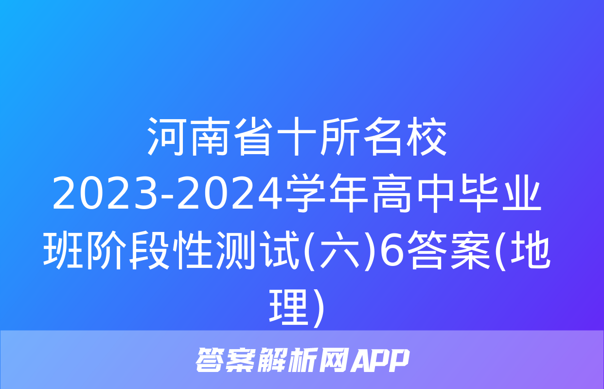 河南省十所名校2023-2024学年高中毕业班阶段性测试(六)6答案(地理)