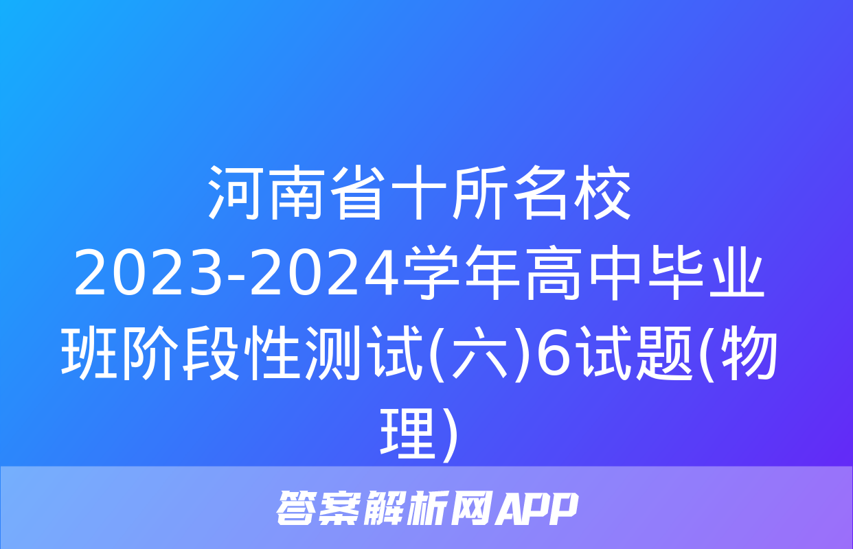 河南省十所名校2023-2024学年高中毕业班阶段性测试(六)6试题(物理)