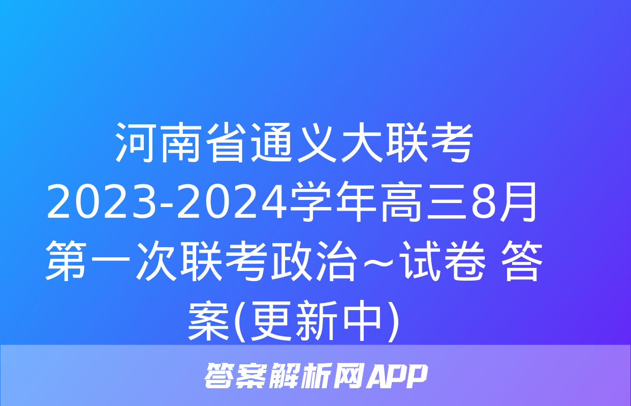 河南省通义大联考2023-2024学年高三8月第一次联考政治~试卷 答案(更新中)