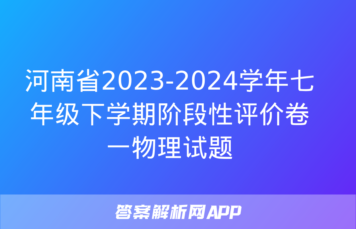 河南省2023-2024学年七年级下学期阶段性评价卷一物理试题