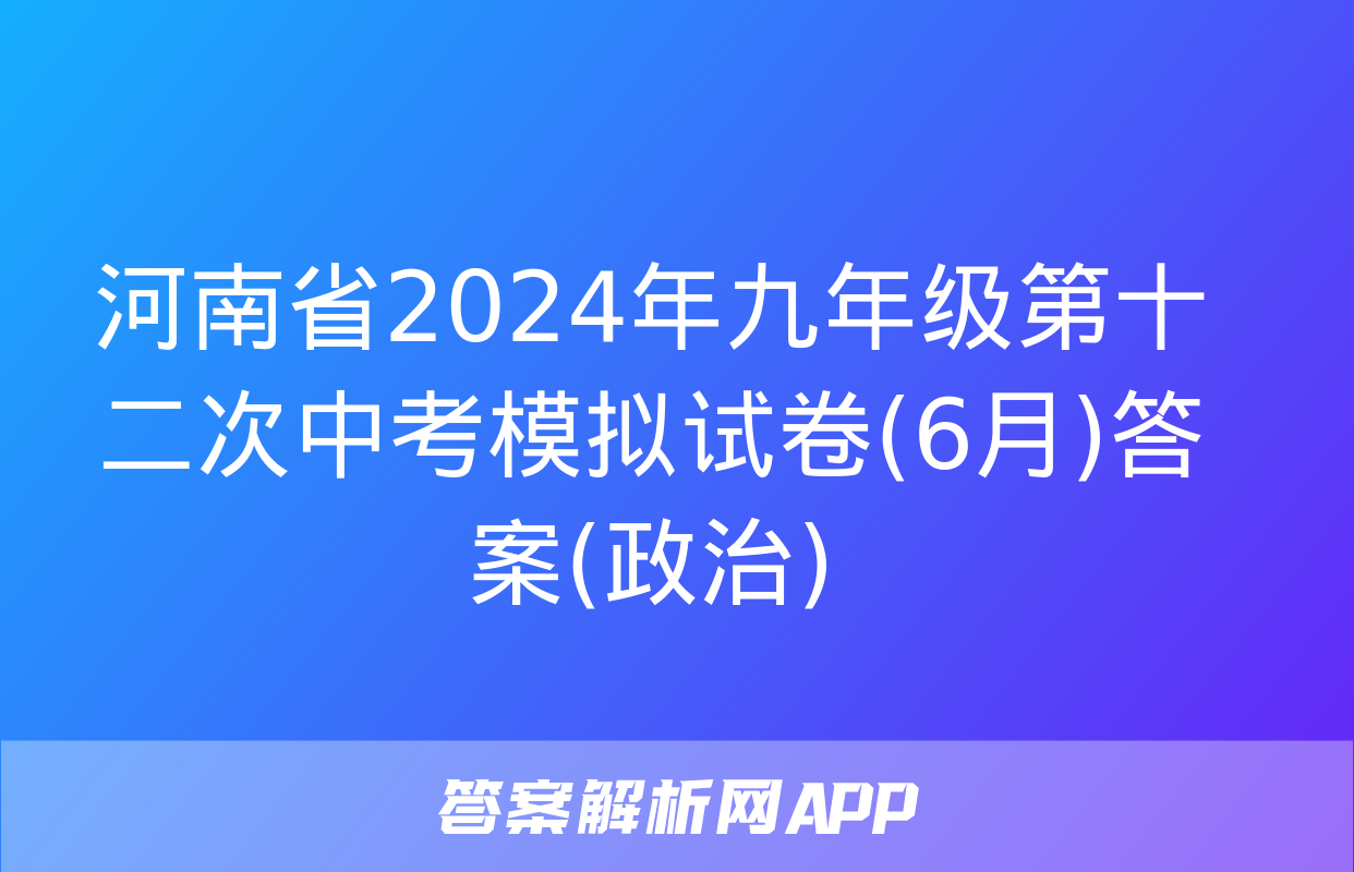 河南省2024年九年级第十二次中考模拟试卷(6月)答案(政治)