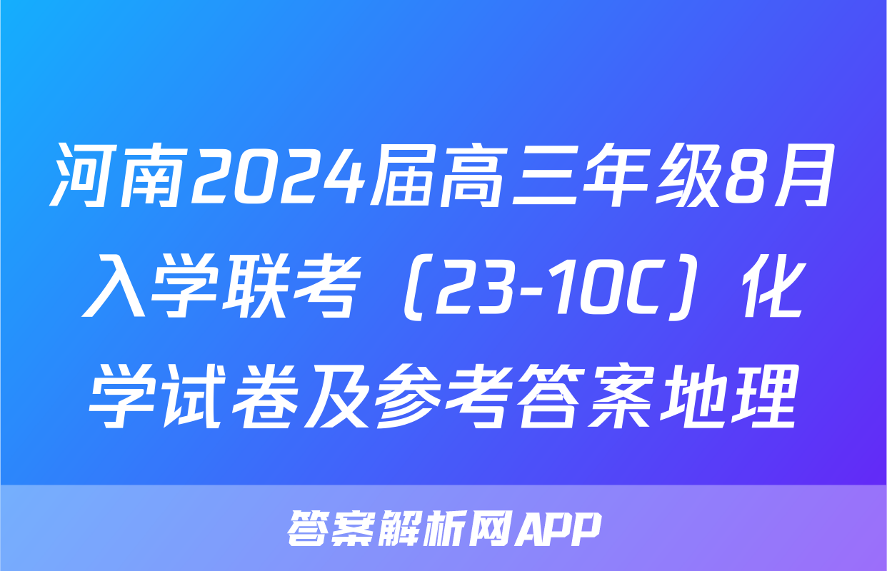 河南2024届高三年级8月入学联考（23-10C）化学试卷及参考答案地理