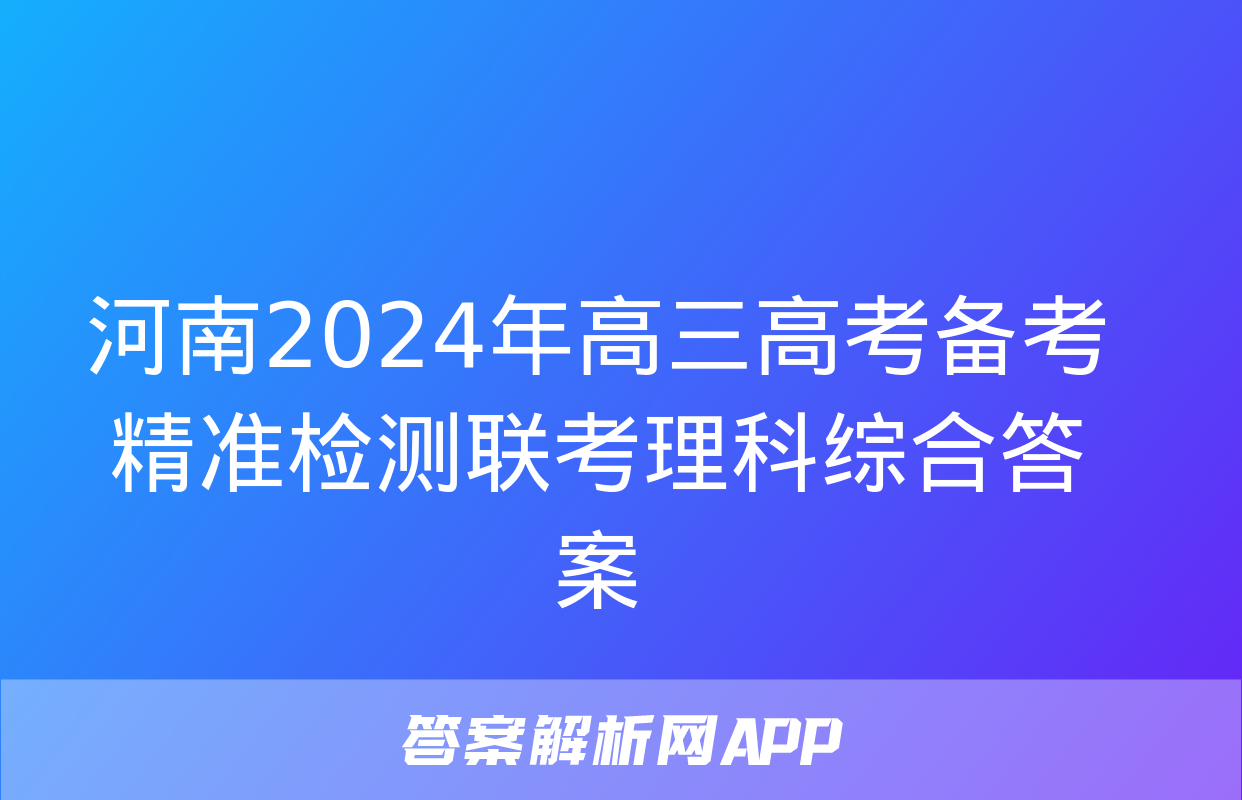 河南2024年高三高考备考精准检测联考理科综合答案