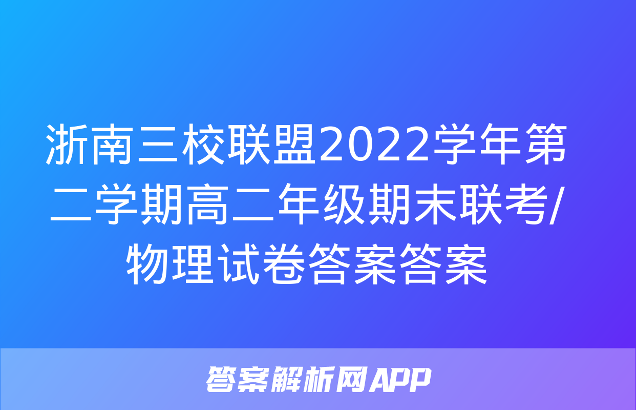 浙南三校联盟2022学年第二学期高二年级期末联考/物理试卷答案答案