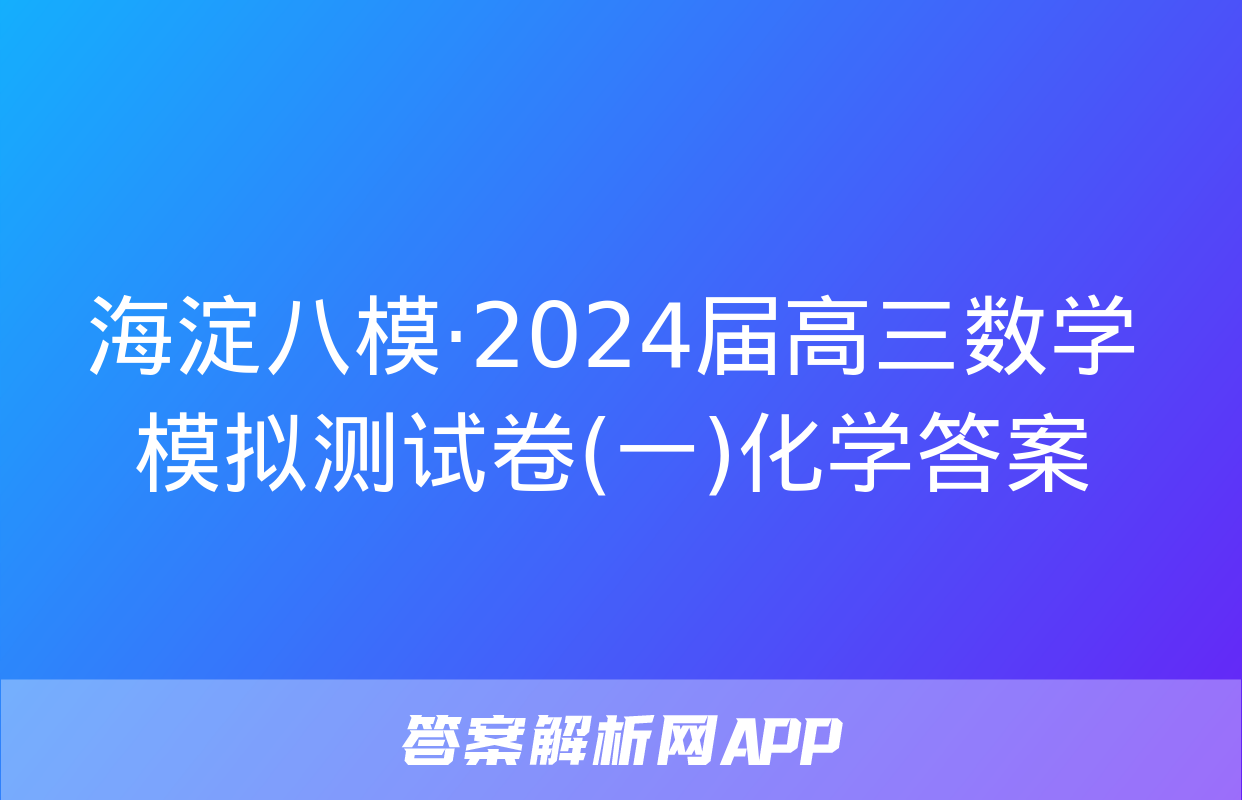 海淀八模·2024届高三数学模拟测试卷(一)化学答案