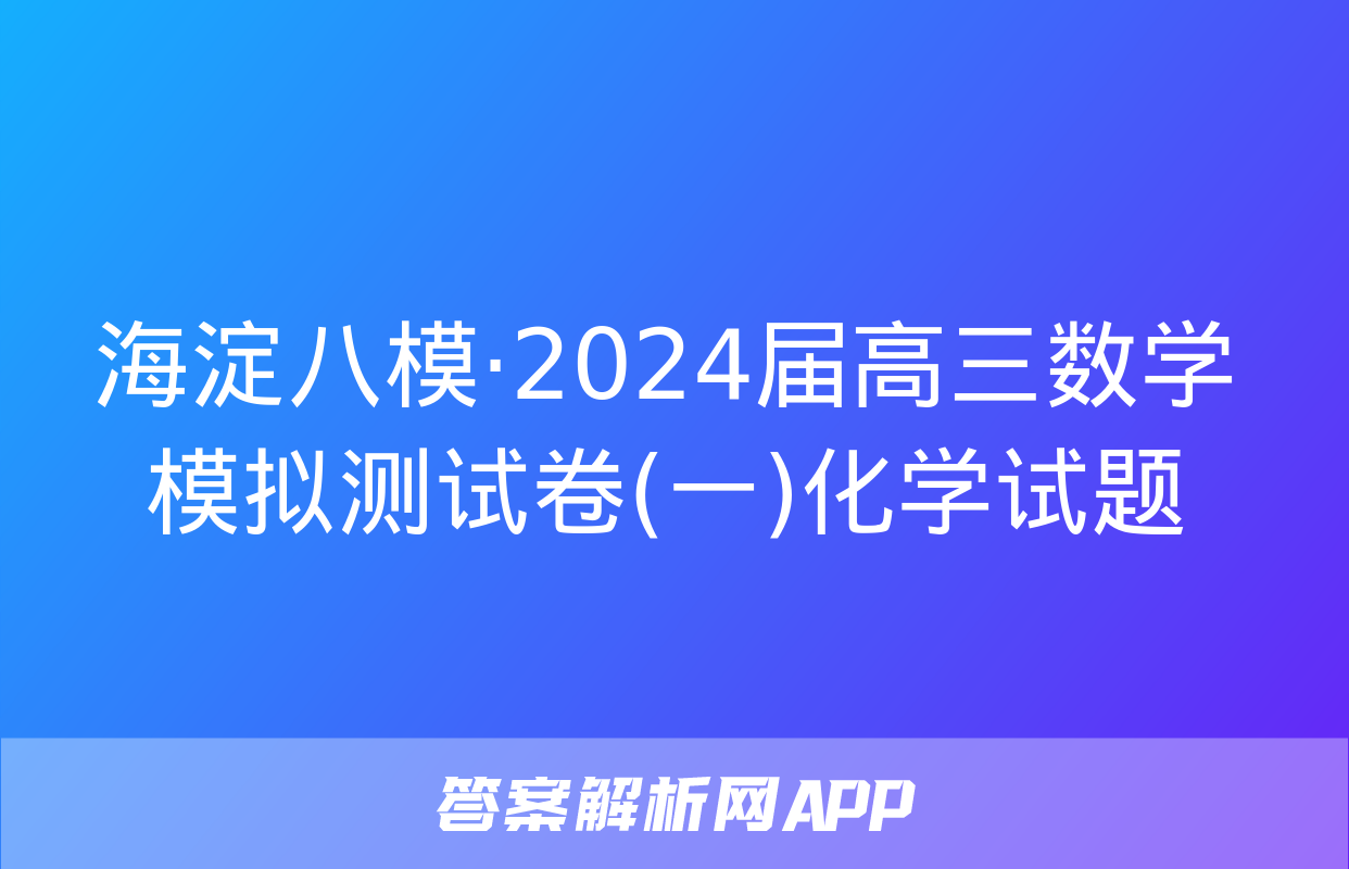 海淀八模·2024届高三数学模拟测试卷(一)化学试题