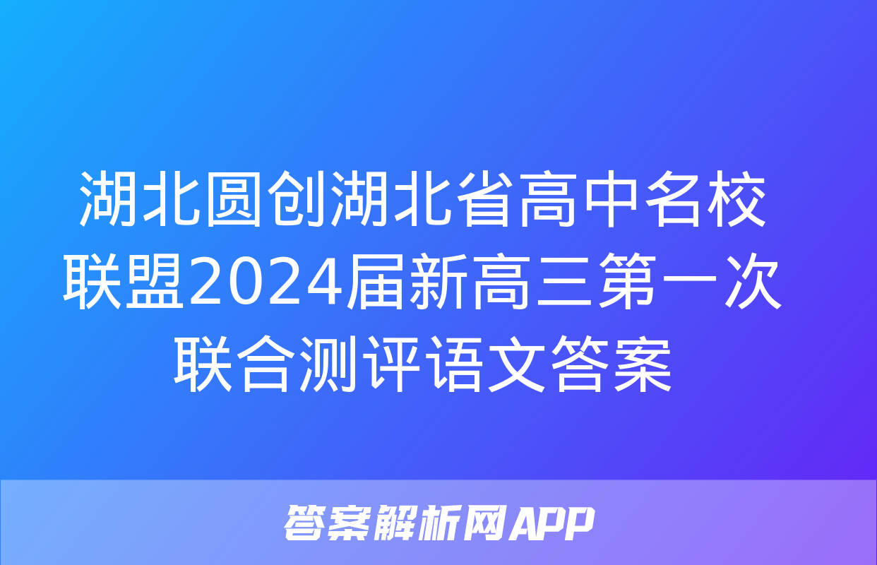 湖北圆创湖北省高中名校联盟2024届新高三第一次联合测评语文答案