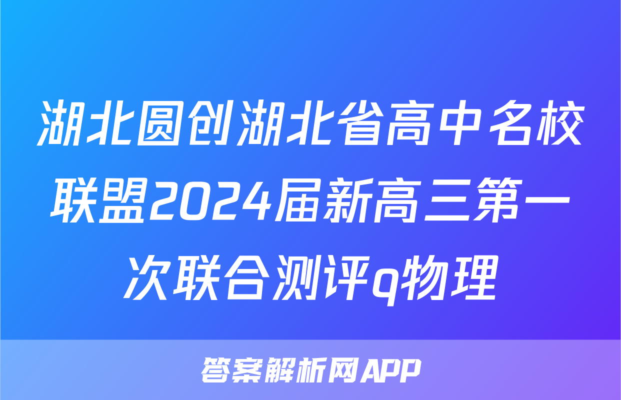 湖北圆创湖北省高中名校联盟2024届新高三第一次联合测评q物理